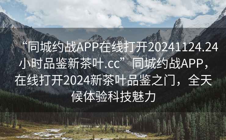 “同城約戰(zhàn)APP在線打開20241124.24小時品鑒新茶葉.cc”同城約戰(zhàn)APP，在線打開2024新茶葉品鑒之門，全天候體驗(yàn)科技魅力