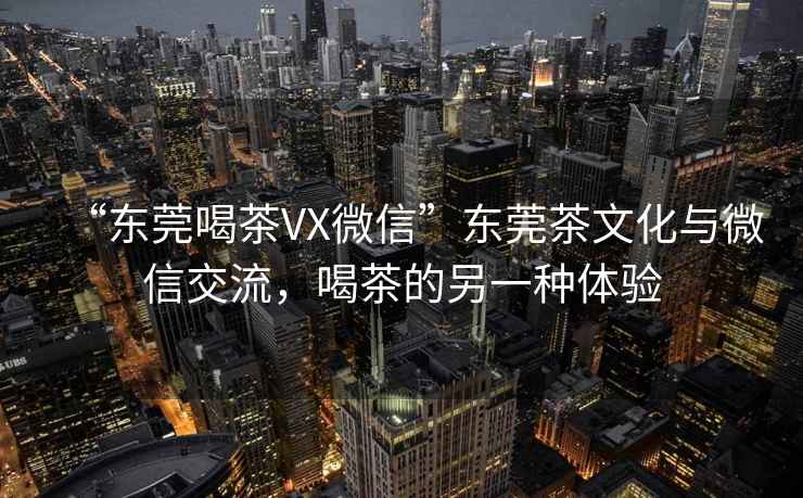 “東莞喝茶VX微信”東莞茶文化與微信交流，喝茶的另一種體驗(yàn)