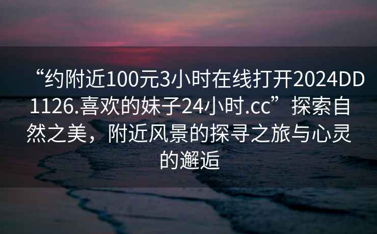 “約附近100元3小時在線打開2024DD1126.喜歡的妹子24小時.cc”探索自然之美，附近風(fēng)景的探尋之旅與心靈的邂逅