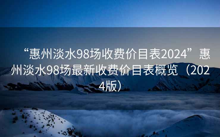“惠州淡水98場(chǎng)收費(fèi)價(jià)目表2024”惠州淡水98場(chǎng)最新收費(fèi)價(jià)目表概覽（2024版）