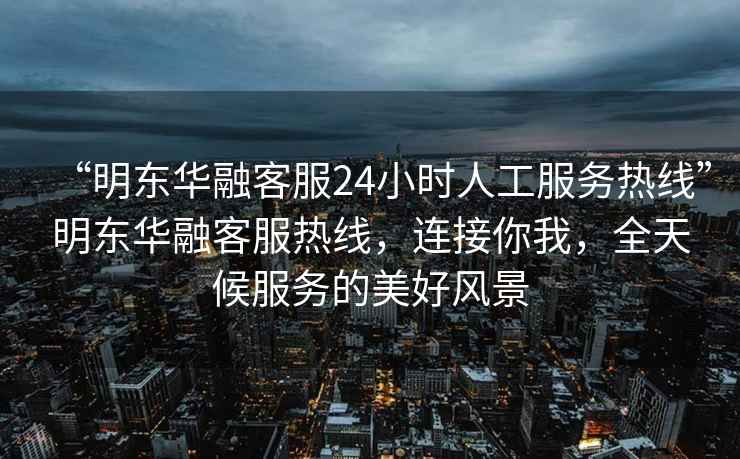 “明東華融客服24小時(shí)人工服務(wù)熱線”明東華融客服熱線，連接你我，全天候服務(wù)的美好風(fēng)景
