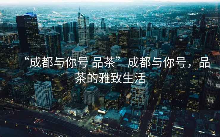 “成都與你號 品茶”成都與你號，品茶的雅致生活