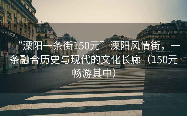 “溧陽一條街150元”溧陽風(fēng)情街，一條融合歷史與現(xiàn)代的文化長廊（150元暢游其中）