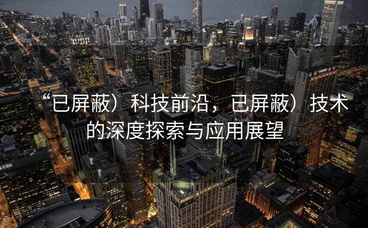 “已屏蔽）科技前沿，已屏蔽）技術(shù)的深度探索與應(yīng)用展望