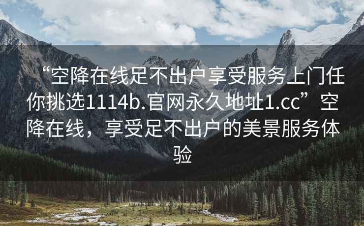 “空降在線足不出戶享受服務(wù)上門任你挑選1114b.官網(wǎng)永久地址1.cc”空降在線，享受足不出戶的美景服務(wù)體驗(yàn)