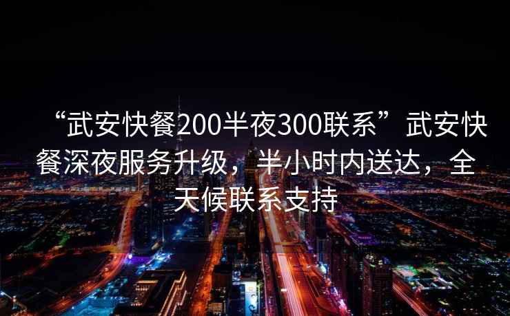 “武安快餐200半夜300聯(lián)系”武安快餐深夜服務(wù)升級(jí)，半小時(shí)內(nèi)送達(dá)，全天候聯(lián)系支持
