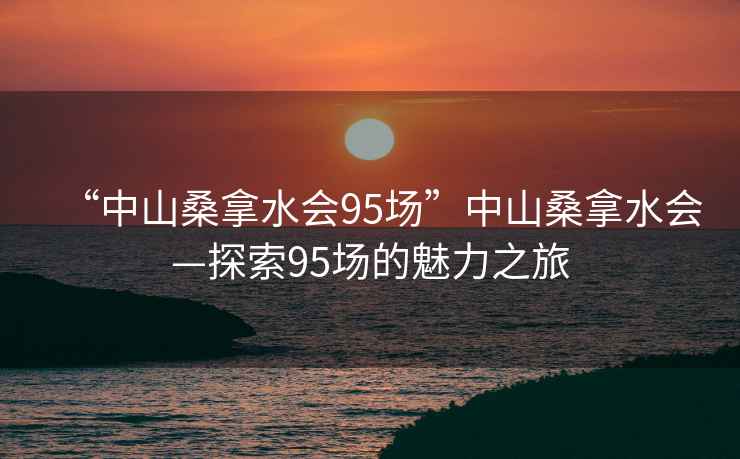 “中山桑拿水會95場”中山桑拿水會—探索95場的魅力之旅