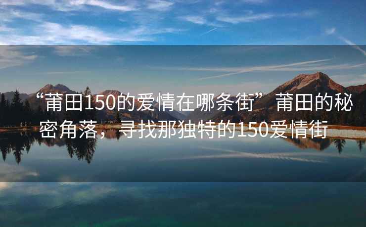 “莆田150的愛情在哪條街”莆田的秘密角落，尋找那獨特的150愛情街