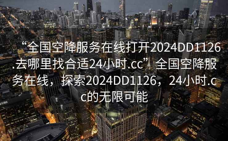 “全國空降服務(wù)在線打開2024DD1126.去哪里找合適24小時.cc”全國空降服務(wù)在線，探索2024DD1126，24小時.cc的無限可能