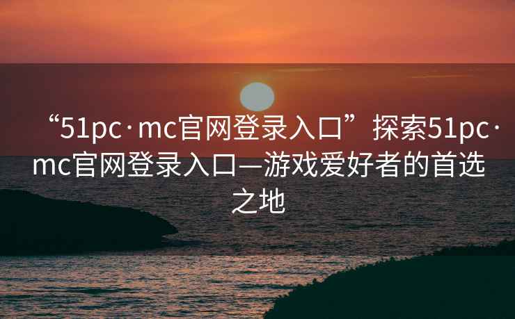 “51pc·mc官網(wǎng)登錄入口”探索51pc·mc官網(wǎng)登錄入口—游戲愛好者的首選之地