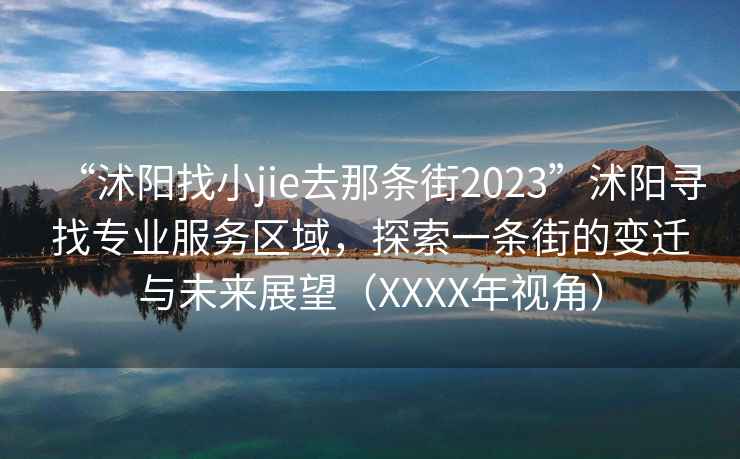 “沭陽找小jie去那條街2023”沭陽尋找專業(yè)服務(wù)區(qū)域，探索一條街的變遷與未來展望（XXXX年視角）