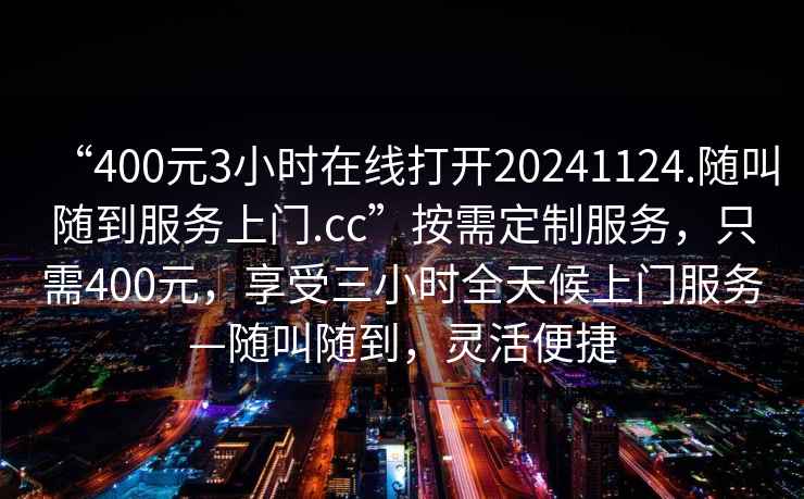 “400元3小時在線打開20241124.隨叫隨到服務上門.cc”按需定制服務，只需400元，享受三小時全天候上門服務—隨叫隨到，靈活便捷