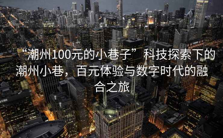 “潮州100元的小巷子”科技探索下的潮州小巷，百元體驗(yàn)與數(shù)字時(shí)代的融合之旅