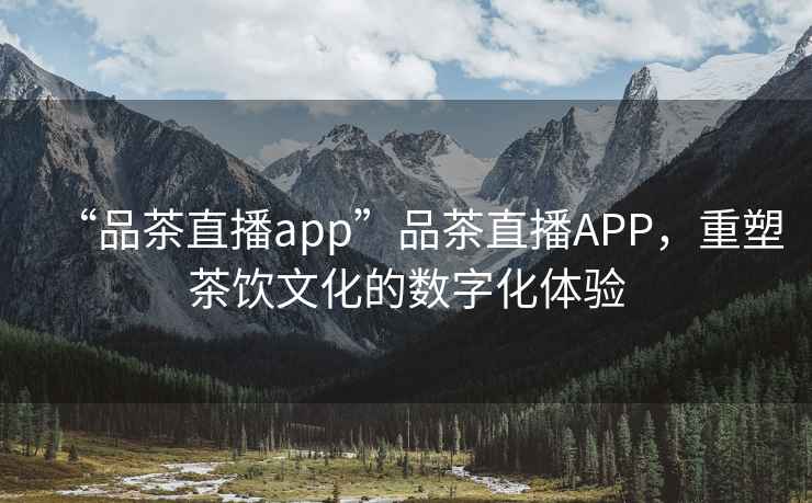 “品茶直播app”品茶直播APP，重塑茶飲文化的數(shù)字化體驗