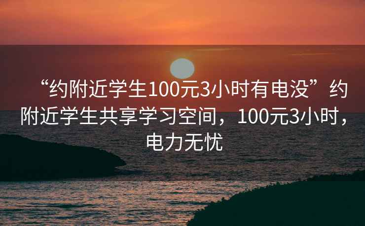 “約附近學(xué)生100元3小時(shí)有電沒”約附近學(xué)生共享學(xué)習(xí)空間，100元3小時(shí)，電力無憂