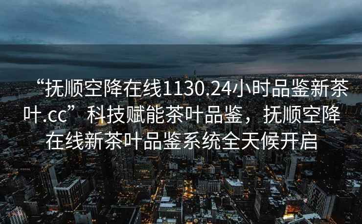 “撫順空降在線1130.24小時品鑒新茶葉.cc”科技賦能茶葉品鑒，撫順空降在線新茶葉品鑒系統(tǒng)全天候開啟