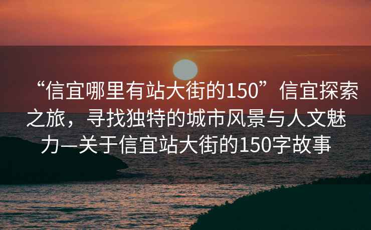 “信宜哪里有站大街的150”信宜探索之旅，尋找獨特的城市風(fēng)景與人文魅力—關(guān)于信宜站大街的150字故事