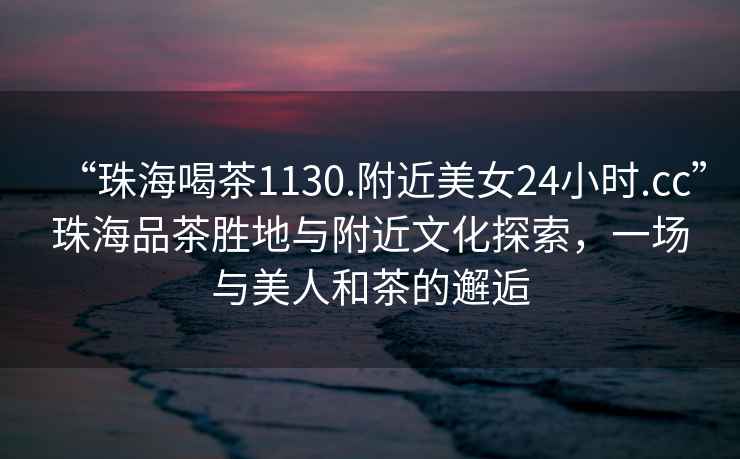 “珠海喝茶1130.附近美女24小時(shí).cc”珠海品茶勝地與附近文化探索，一場(chǎng)與美人和茶的邂逅
