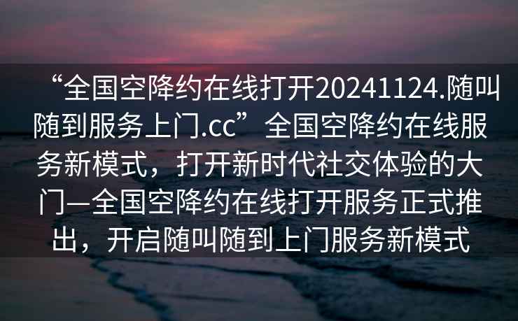 “全國空降約在線打開20241124.隨叫隨到服務(wù)上門.cc”全國空降約在線服務(wù)新模式，打開新時(shí)代社交體驗(yàn)的大門—全國空降約在線打開服務(wù)正式推出，開啟隨叫隨到上門服務(wù)新模式