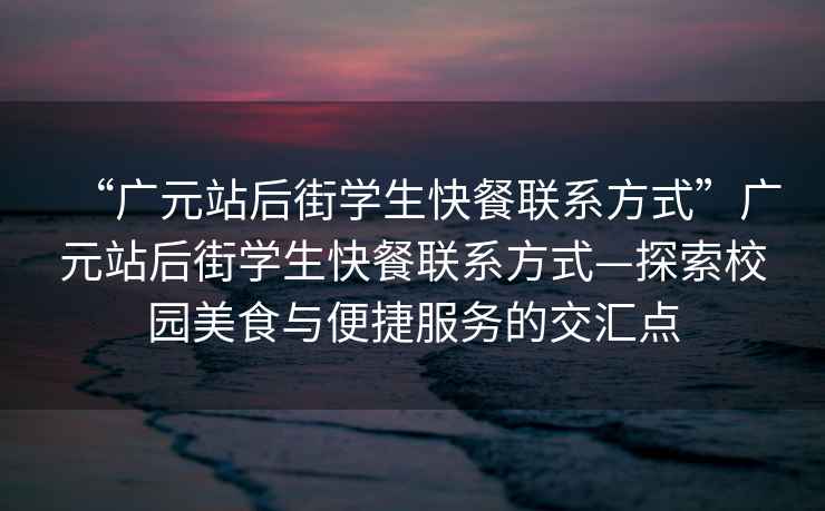 “廣元站后街學(xué)生快餐聯(lián)系方式”廣元站后街學(xué)生快餐聯(lián)系方式—探索校園美食與便捷服務(wù)的交匯點