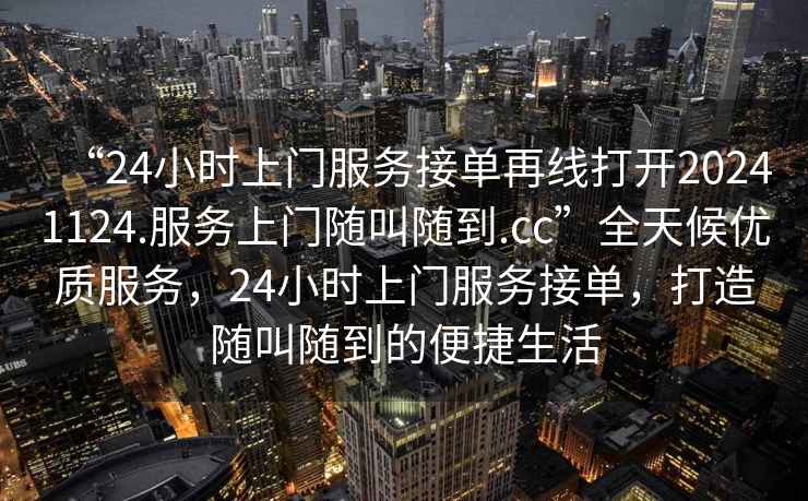 “24小時(shí)上門服務(wù)接單再線打開20241124.服務(wù)上門隨叫隨到.cc”全天候優(yōu)質(zhì)服務(wù)，24小時(shí)上門服務(wù)接單，打造隨叫隨到的便捷生活
