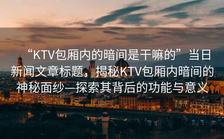 “KTV包廂內(nèi)的暗間是干嘛的”當(dāng)日新聞文章標(biāo)題，揭秘KTV包廂內(nèi)暗間的神秘面紗—探索其背后的功能與意義