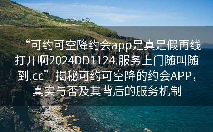 “可約可空降約會(huì)app是真是假再線打開(kāi)啊2024DD1124.服務(wù)上門(mén)隨叫隨到.cc”揭秘可約可空降的約會(huì)APP，真實(shí)與否及其背后的服務(wù)機(jī)制