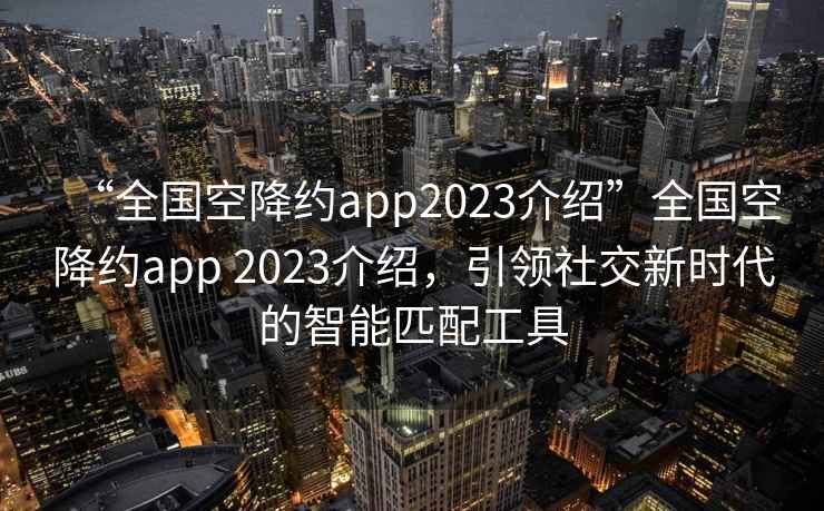 “全國(guó)空降約app2023介紹”全國(guó)空降約app 2023介紹，引領(lǐng)社交新時(shí)代的智能匹配工具