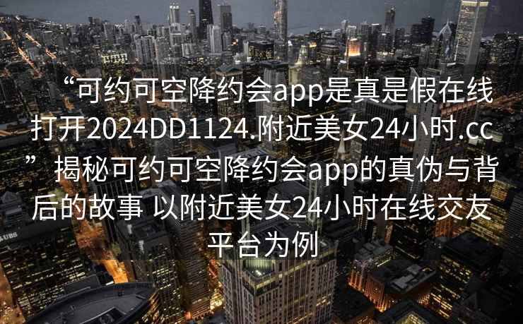 “可約可空降約會(huì)app是真是假在線打開2024DD1124.附近美女24小時(shí).cc”揭秘可約可空降約會(huì)app的真?zhèn)闻c背后的故事 以附近美女24小時(shí)在線交友平臺(tái)為例