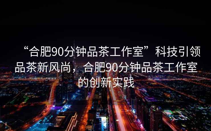 “合肥90分鐘品茶工作室”科技引領品茶新風尚，合肥90分鐘品茶工作室的創(chuàng)新實踐