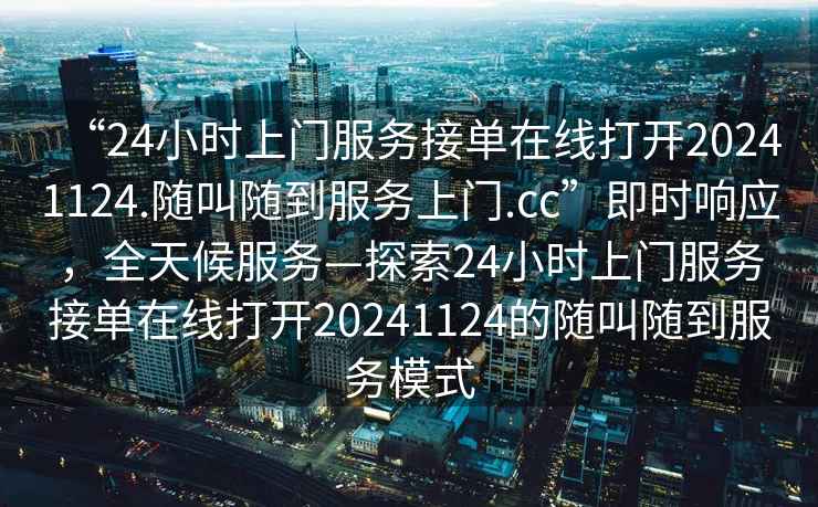 “24小時上門服務接單在線打開20241124.隨叫隨到服務上門.cc”即時響應，全天候服務—探索24小時上門服務接單在線打開20241124的隨叫隨到服務模式