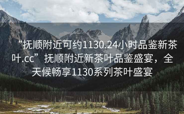 “撫順附近可約1130.24小時(shí)品鑒新茶葉.cc”撫順附近新茶葉品鑒盛宴，全天候暢享1130系列茶葉盛宴