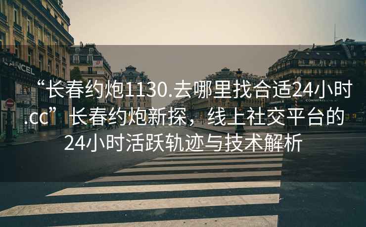 “長春約炮1130.去哪里找合適24小時(shí).cc”長春約炮新探，線上社交平臺(tái)的24小時(shí)活躍軌跡與技術(shù)解析