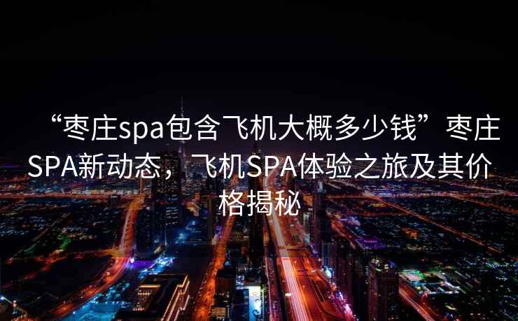 “棗莊spa包含飛機(jī)大概多少錢”棗莊SPA新動(dòng)態(tài)，飛機(jī)SPA體驗(yàn)之旅及其價(jià)格揭秘