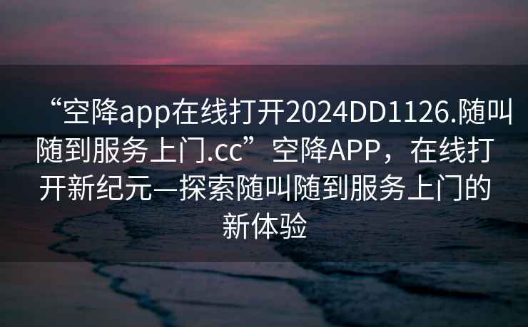 “空降app在線打開2024DD1126.隨叫隨到服務(wù)上門.cc”空降A(chǔ)PP，在線打開新紀(jì)元—探索隨叫隨到服務(wù)上門的新體驗(yàn)
