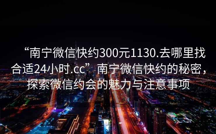 “南寧微信快約300元1130.去哪里找合適24小時(shí).cc”南寧微信快約的秘密，探索微信約會(huì)的魅力與注意事項(xiàng)