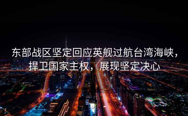 東部戰(zhàn)區(qū)堅(jiān)定回應(yīng)英艦過(guò)航臺(tái)灣海峽，捍衛(wèi)國(guó)家主權(quán)，展現(xiàn)堅(jiān)定決心