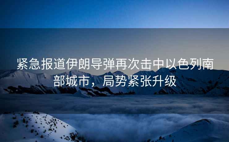 緊急報道伊朗導(dǎo)彈再次擊中以色列南部城市，局勢緊張升級