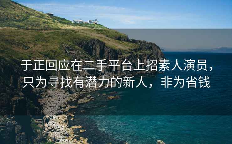 于正回應(yīng)在二手平臺上招素人演員，只為尋找有潛力的新人，非為省錢