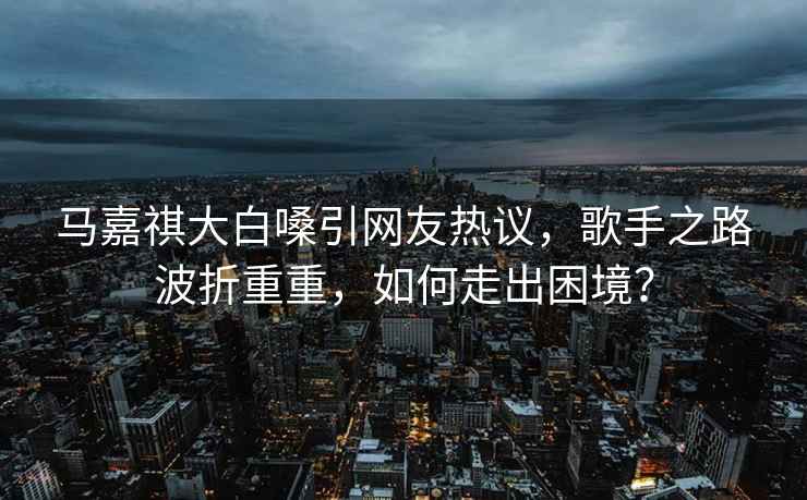 馬嘉祺大白嗓引網(wǎng)友熱議，歌手之路波折重重，如何走出困境？