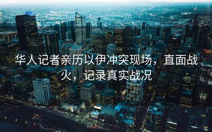華人記者親歷以伊沖突現(xiàn)場(chǎng)，直面戰(zhàn)火，記錄真實(shí)戰(zhàn)況