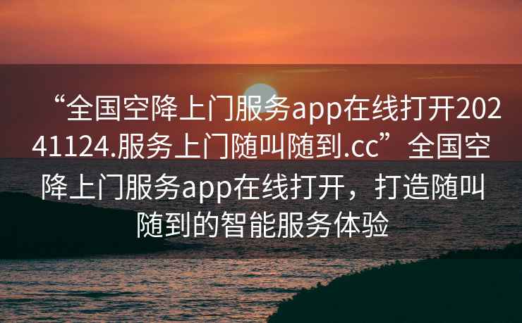 “全國空降上門服務(wù)app在線打開20241124.服務(wù)上門隨叫隨到.cc”全國空降上門服務(wù)app在線打開，打造隨叫隨到的智能服務(wù)體驗(yàn)