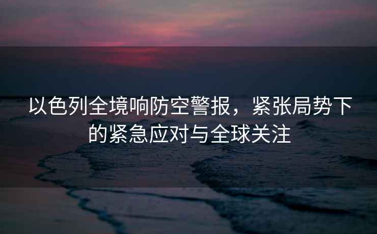以色列全境響防空警報，緊張局勢下的緊急應(yīng)對與全球關(guān)注