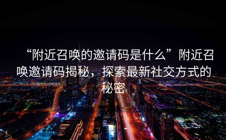 “附近召喚的邀請(qǐng)碼是什么”附近召喚邀請(qǐng)碼揭秘，探索最新社交方式的秘密