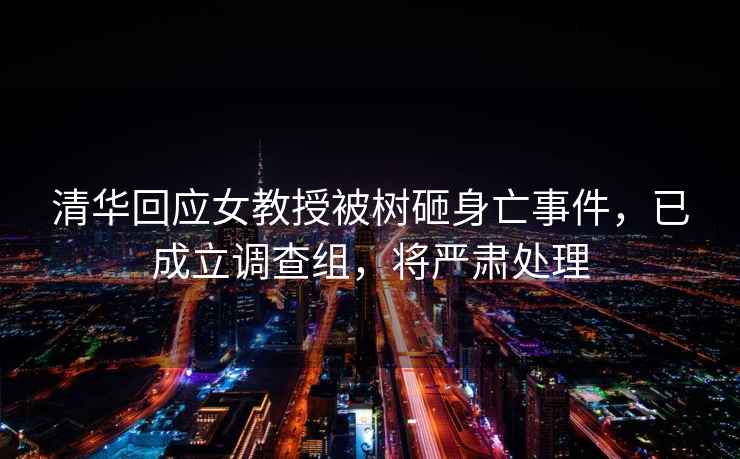 清華回應(yīng)女教授被樹砸身亡事件，已成立調(diào)查組，將嚴(yán)肅處理