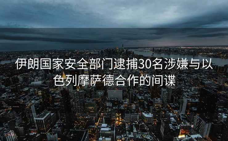 伊朗國(guó)家安全部門逮捕30名涉嫌與以色列摩薩德合作的間諜