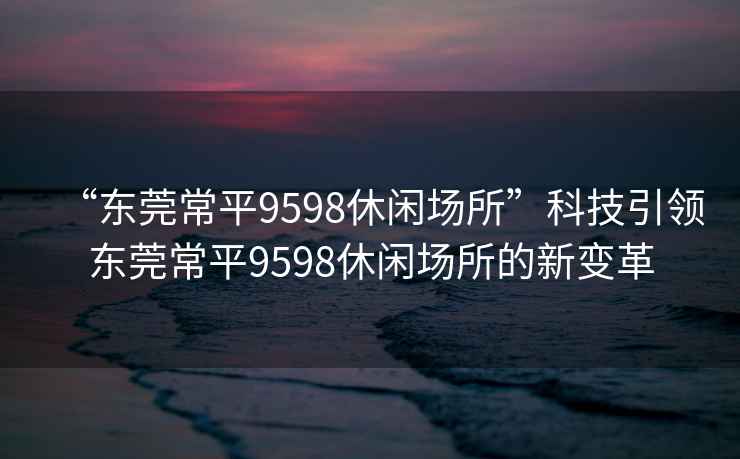 “東莞常平9598休閑場所”科技引領東莞常平9598休閑場所的新變革