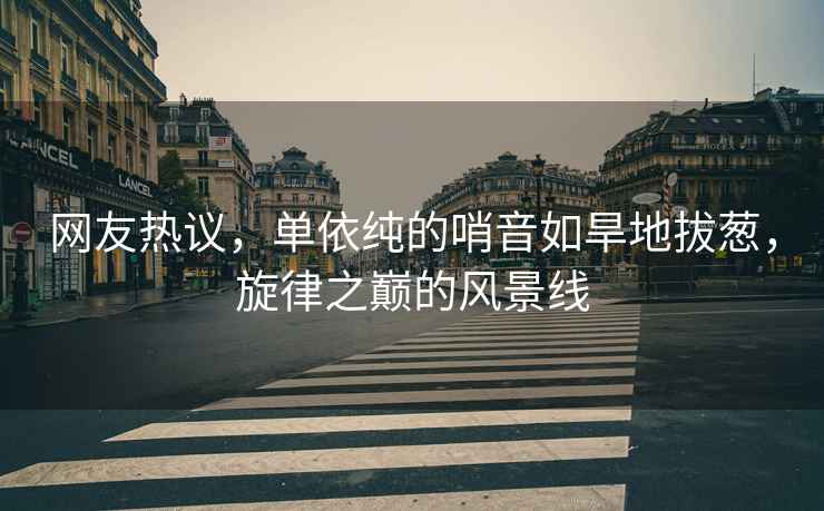 網(wǎng)友熱議，單依純的哨音如旱地拔蔥，旋律之巔的風(fēng)景線