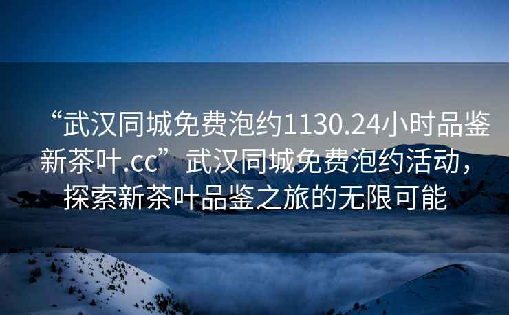 “武漢同城免費泡約1130.24小時品鑒新茶葉.cc”武漢同城免費泡約活動，探索新茶葉品鑒之旅的無限可能