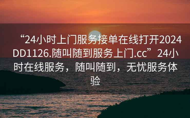 “24小時上門服務(wù)接單在線打開2024DD1126.隨叫隨到服務(wù)上門.cc”24小時在線服務(wù)，隨叫隨到，無憂服務(wù)體驗